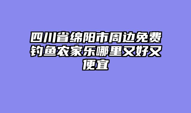 四川省绵阳市周边免费钓鱼农家乐哪里又好又便宜