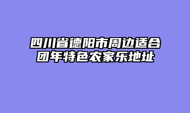 四川省德阳市周边适合团年特色农家乐地址