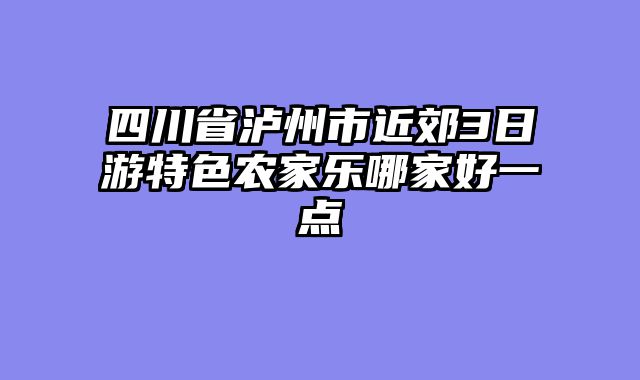 四川省泸州市近郊3日游特色农家乐哪家好一点