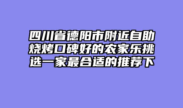 四川省德阳市附近自助烧烤口碑好的农家乐挑选一家最合适的推荐下