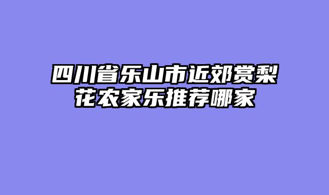四川省乐山市近郊赏梨花农家乐推荐哪家