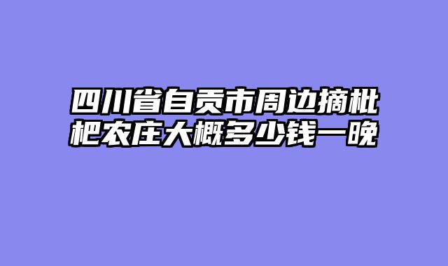 四川省自贡市周边摘枇杷农庄大概多少钱一晚