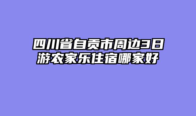 四川省自贡市周边3日游农家乐住宿哪家好
