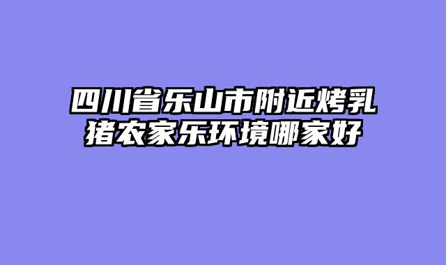 四川省乐山市附近烤乳猪农家乐环境哪家好