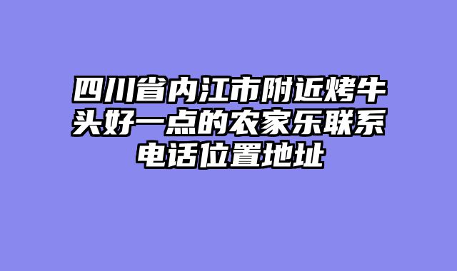四川省内江市附近烤牛头好一点的农家乐联系电话位置地址