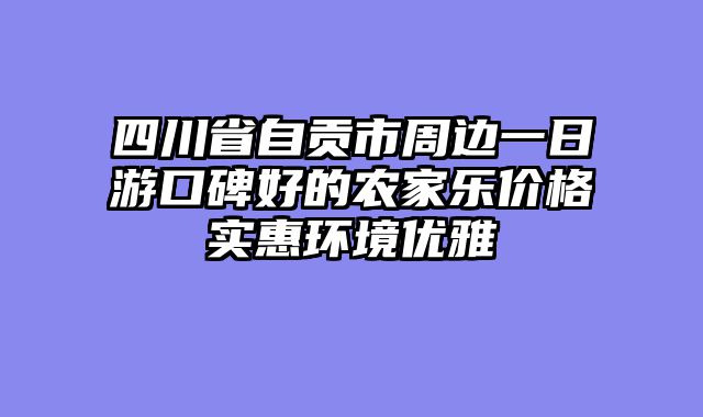 四川省自贡市周边一日游口碑好的农家乐价格实惠环境优雅
