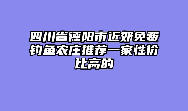 四川省德阳市近郊免费钓鱼农庄推荐一家性价比高的