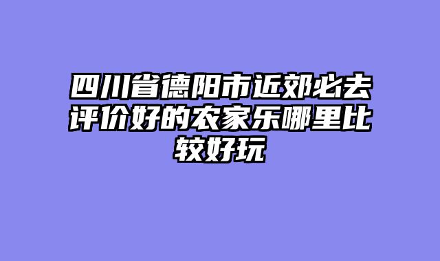四川省德阳市近郊必去评价好的农家乐哪里比较好玩