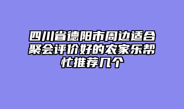 四川省德阳市周边适合聚会评价好的农家乐帮忙推荐几个