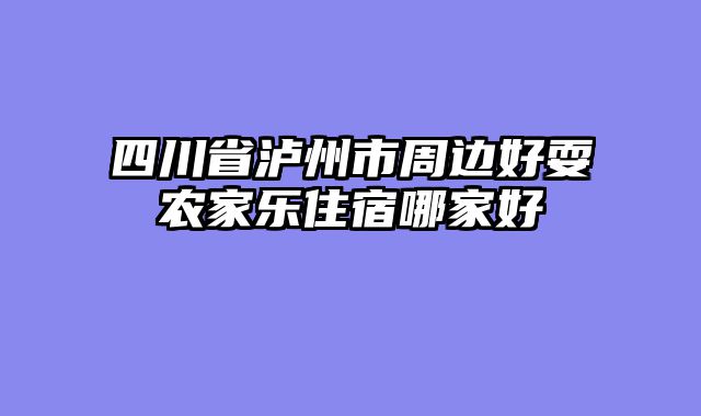 四川省泸州市周边好耍农家乐住宿哪家好