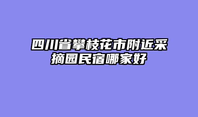 四川省攀枝花市附近采摘园民宿哪家好