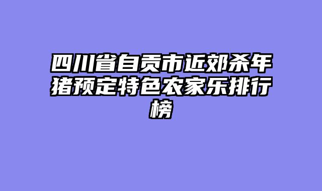 四川省自贡市近郊杀年猪预定特色农家乐排行榜