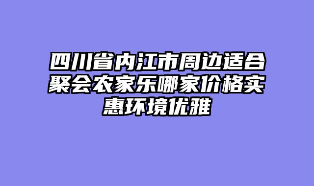 四川省内江市周边适合聚会农家乐哪家价格实惠环境优雅