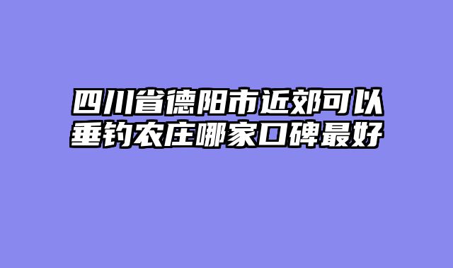 四川省德阳市近郊可以垂钓农庄哪家口碑最好