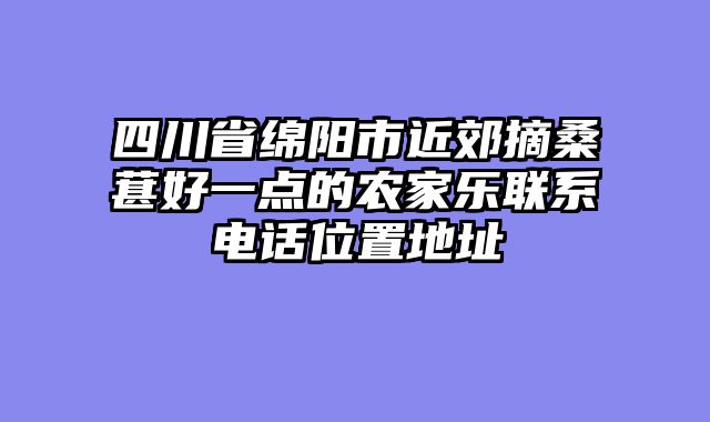 四川省绵阳市近郊摘桑葚好一点的农家乐联系电话位置地址