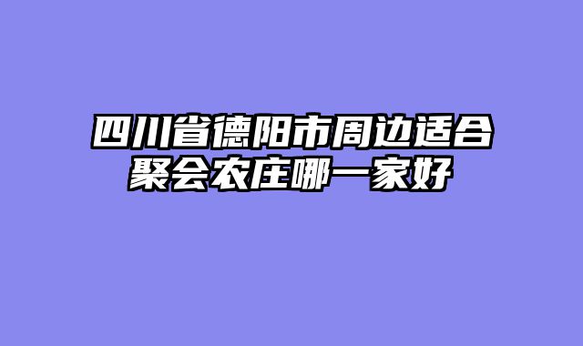 四川省德阳市周边适合聚会农庄哪一家好