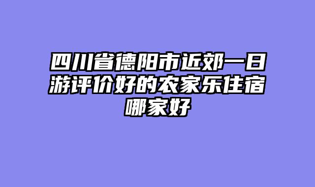 四川省德阳市近郊一日游评价好的农家乐住宿哪家好