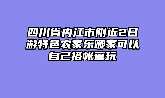 四川省内江市附近2日游特色农家乐哪家可以自己搭帐篷玩