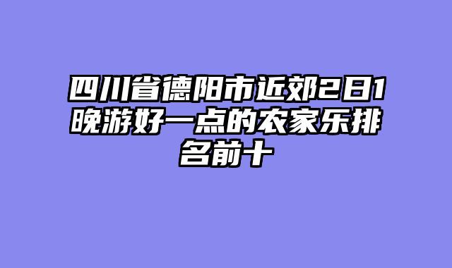 四川省德阳市近郊2日1晚游好一点的农家乐排名前十