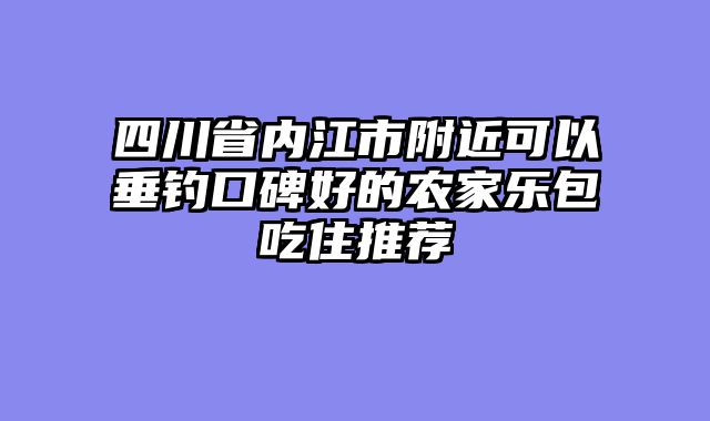 四川省内江市附近可以垂钓口碑好的农家乐包吃住推荐