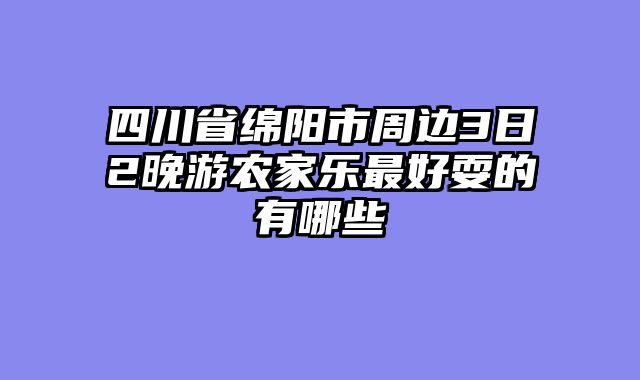 四川省绵阳市周边3日2晚游农家乐最好耍的有哪些