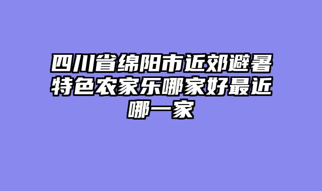 四川省绵阳市近郊避暑特色农家乐哪家好最近哪一家