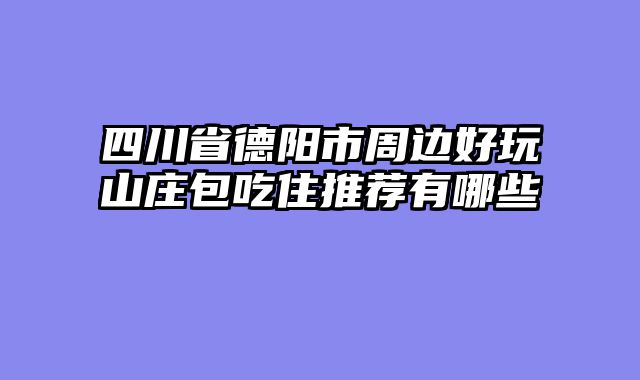 四川省德阳市周边好玩山庄包吃住推荐有哪些