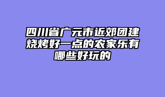 四川省广元市近郊团建烧烤好一点的农家乐有哪些好玩的