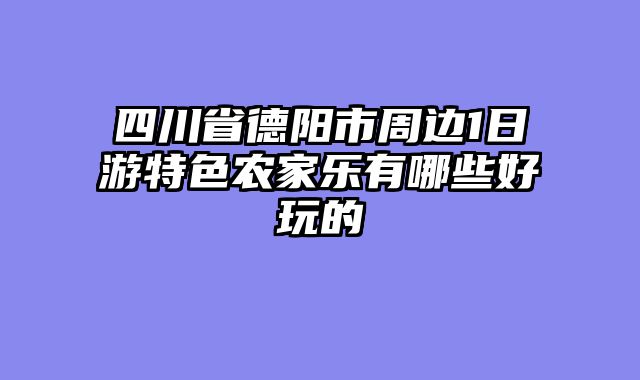 四川省德阳市周边1日游特色农家乐有哪些好玩的