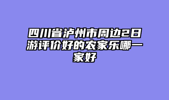 四川省泸州市周边2日游评价好的农家乐哪一家好