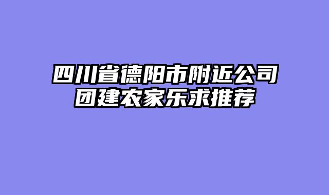 四川省德阳市附近公司团建农家乐求推荐