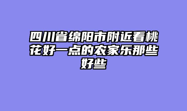 四川省绵阳市附近看桃花好一点的农家乐那些好些