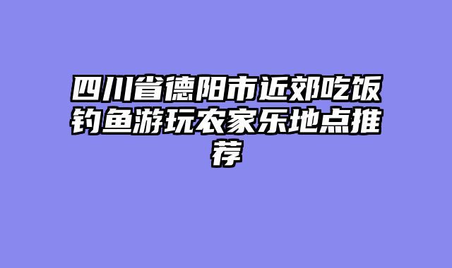 四川省德阳市近郊吃饭钓鱼游玩农家乐地点推荐