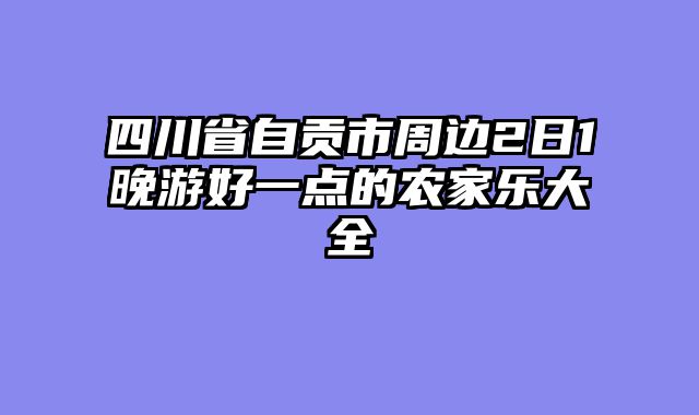 四川省自贡市周边2日1晚游好一点的农家乐大全