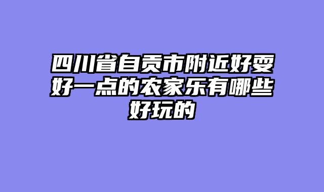 四川省自贡市附近好耍好一点的农家乐有哪些好玩的