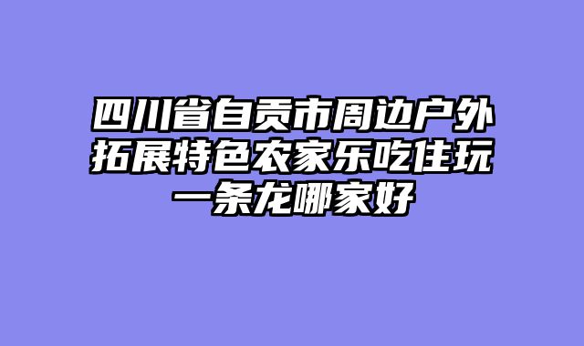 四川省自贡市周边户外拓展特色农家乐吃住玩一条龙哪家好