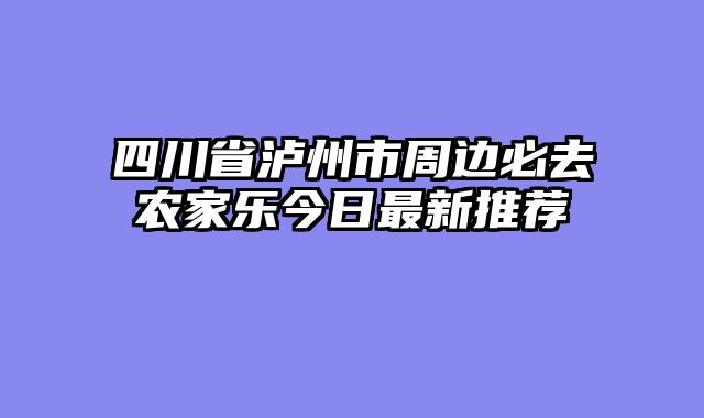 四川省泸州市周边必去农家乐今日最新推荐