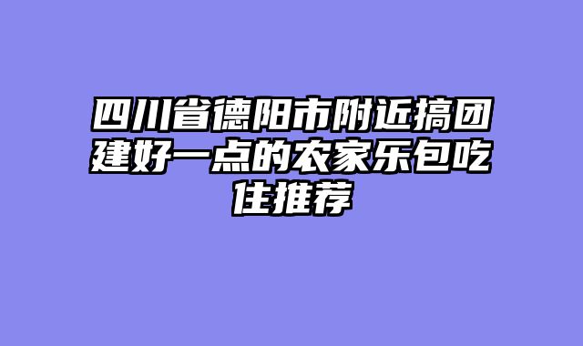 四川省德阳市附近搞团建好一点的农家乐包吃住推荐