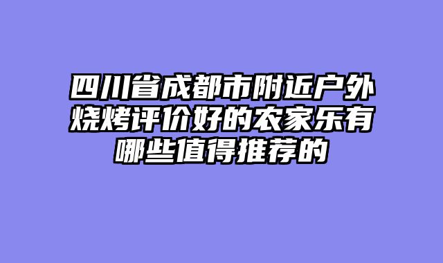 四川省成都市附近户外烧烤评价好的农家乐有哪些值得推荐的