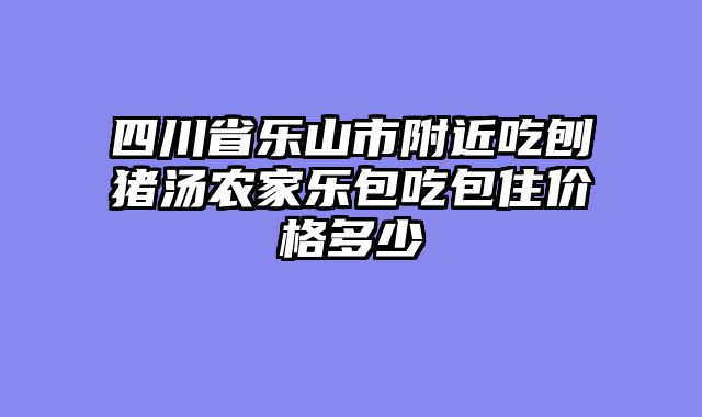 四川省乐山市附近吃刨猪汤农家乐包吃包住价格多少
