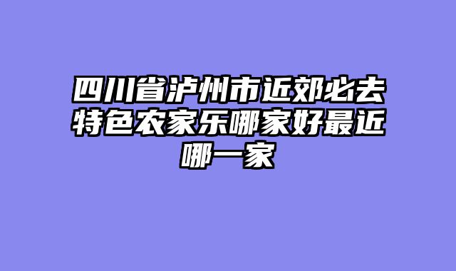 四川省泸州市近郊必去特色农家乐哪家好最近哪一家