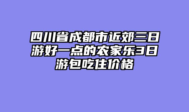 四川省成都市近郊三日游好一点的农家乐3日游包吃住价格