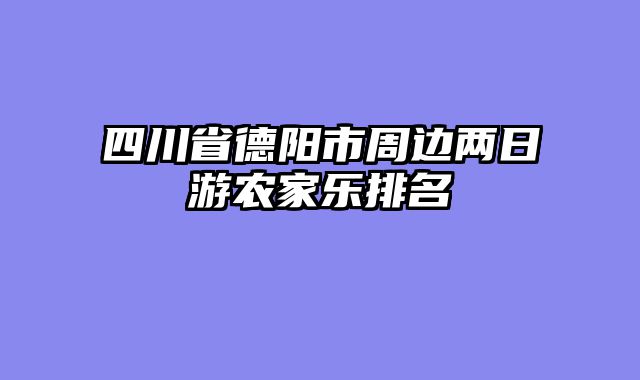 四川省德阳市周边两日游农家乐排名