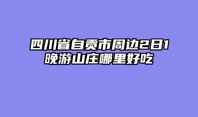 四川省自贡市周边2日1晚游山庄哪里好吃