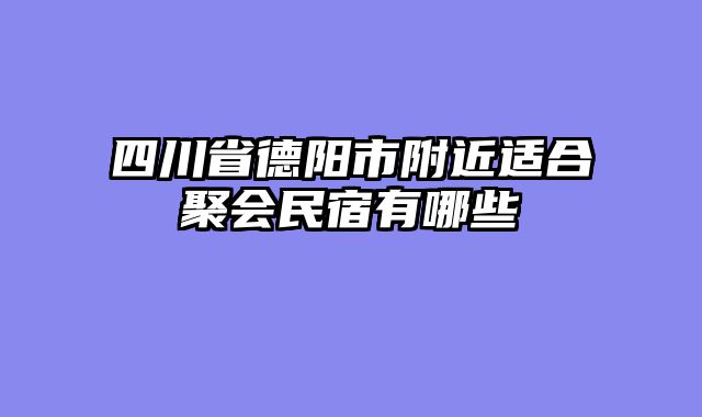 四川省德阳市附近适合聚会民宿有哪些