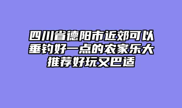 四川省德阳市近郊可以垂钓好一点的农家乐大推荐好玩又巴适