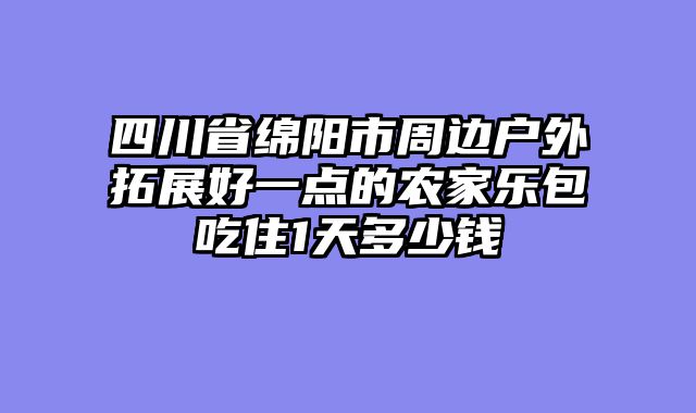 四川省绵阳市周边户外拓展好一点的农家乐包吃住1天多少钱