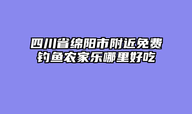 四川省绵阳市附近免费钓鱼农家乐哪里好吃