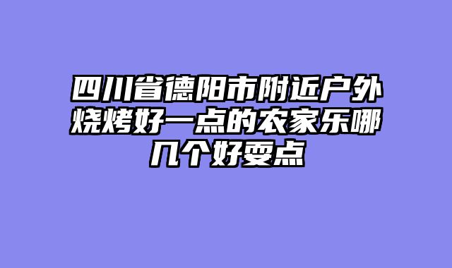 四川省德阳市附近户外烧烤好一点的农家乐哪几个好耍点