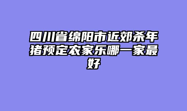 四川省绵阳市近郊杀年猪预定农家乐哪一家最好